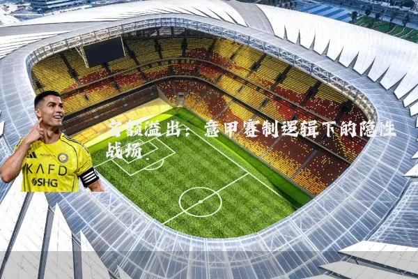 名额溢出:意甲赛制逻辑下的隐性战场