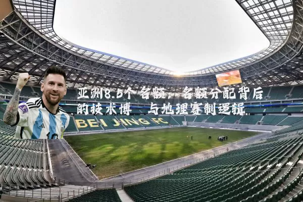 亚洲8.5个名额:名额分配背后的技术博弈与地理赛制逻辑