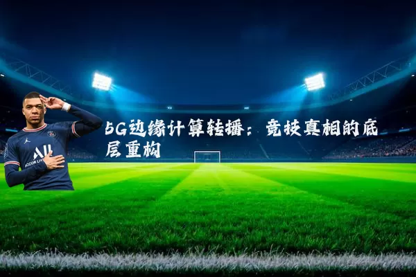 5G边缘计算转播:竞技真相的底层重构