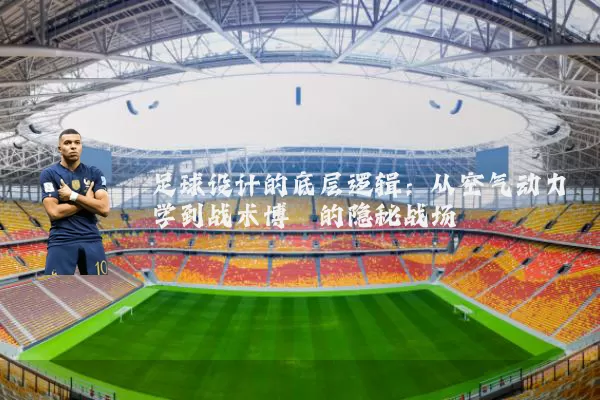 足球设计的底层逻辑：从空气动力学到战术博弈的隐秘战场