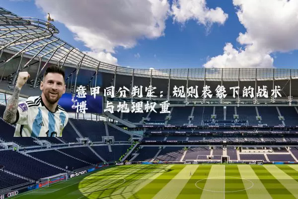 意甲同分判定:规则表象下的战术博弈与地理权重