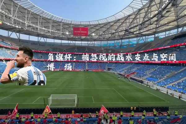 角旗杆:被忽视的战术支点与空间博弈场