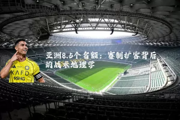 亚洲8.5个名额:赛制扩容背后的战术地理学