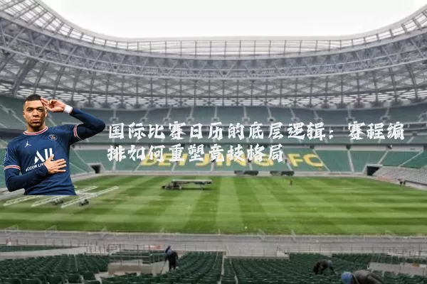 国际比赛日历的底层逻辑:赛程编排如何重塑竞技格局