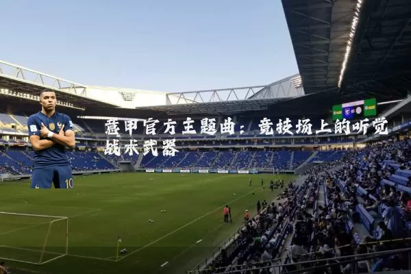 意甲官方主题曲:竞技场上的听觉战术武器