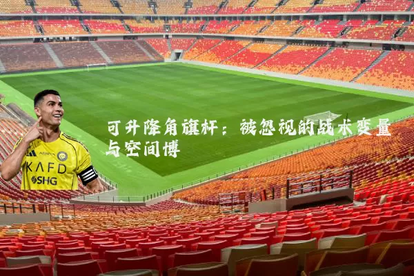 可升降角旗杆:被忽视的战术变量与空间博弈