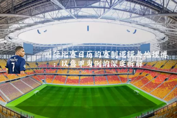 国际比赛日历的赛制逻辑与地理博弈:以意甲为例的深度拆解