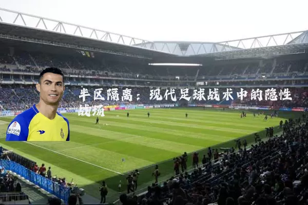 半区隔离:现代足球战术中的隐性战场