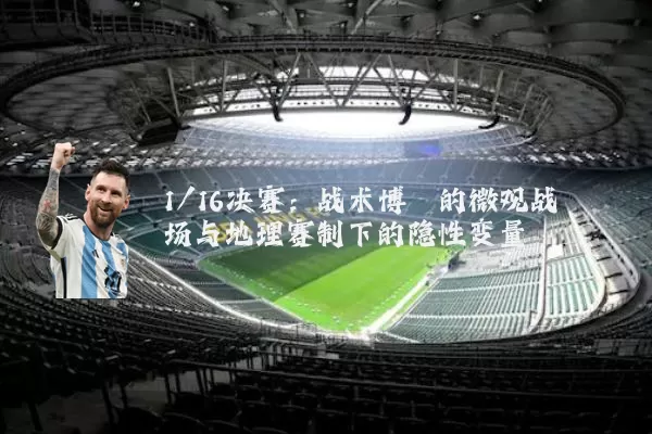 1/16决赛:战术博弈的微观战场与地理赛制下的隐性变量