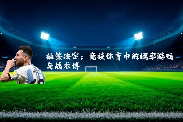抽签决定:竞技体育中的概率游戏与战术博弈