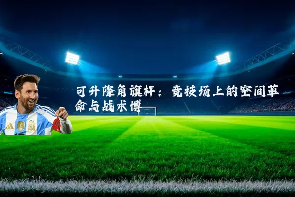 可升降角旗杆:竞技场上的空间革命与战术博弈