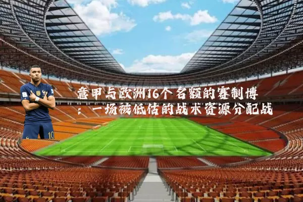 意甲与欧洲16个名额的赛制博弈:一场被低估的战术资源分配战