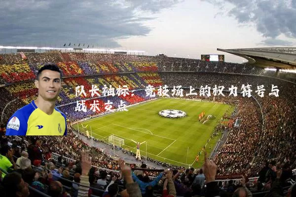 队长袖标:竞技场上的权力符号与战术支点