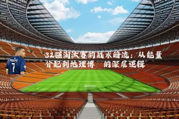 32强淘汰赛的战术暗流:从能量分配到地理博弈的深层逻辑