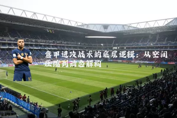 意甲进攻战术的底层逻辑:从空间压缩到动态解构