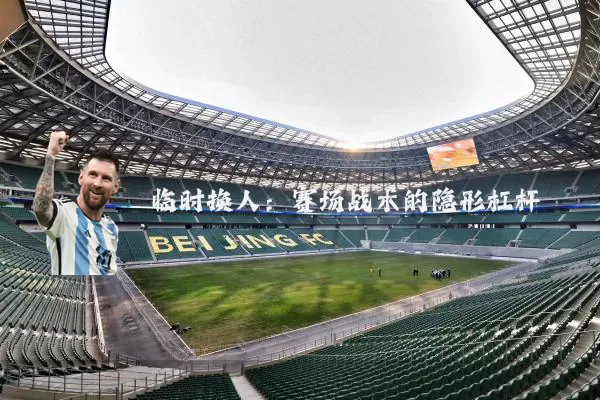 临时换人:赛场战术的隐形杠杆