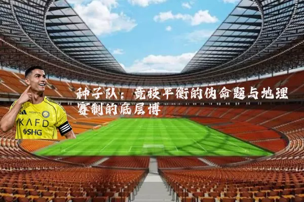 种子队：竞技平衡的伪命题与地理赛制的底层博弈