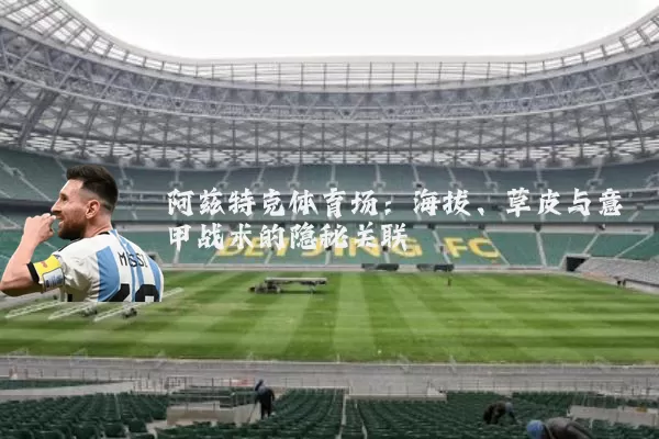 阿兹特克体育场:海拔、草皮与意甲战术的隐秘关联