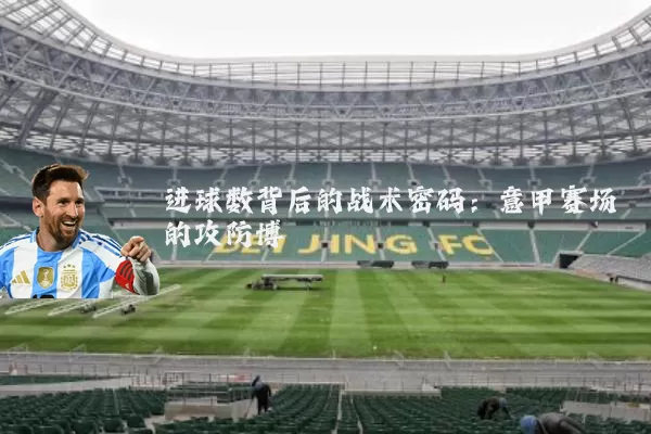 进球数背后的战术密码:意甲赛场的攻防博弈